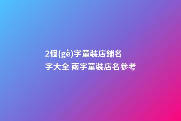 2個(gè)字童裝店鋪名字大全 兩字童裝店名參考-第1張-店鋪起名-玄機(jī)派